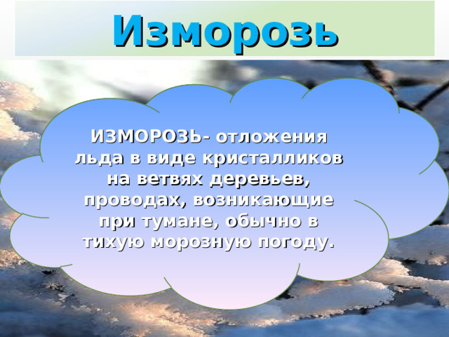 Изморозь ИЗМОРОЗЬ- отложения льда в виде кристалликов на ветвях деревьев, проводах, возникающие при тумане, обычно в тихую морозную погоду. 