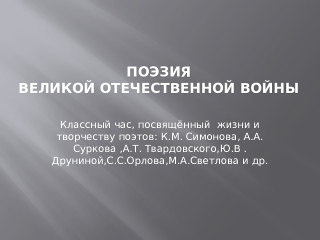 Поэзия  Великой Отечественной войны   Классный час, посвящённый жизни и творчеству поэтов: К.М. Симонова, А.А. Суркова ,А.Т. Твардовского,Ю.В . Друниной,С.С.Орлова,М.А.Светлова и др. 