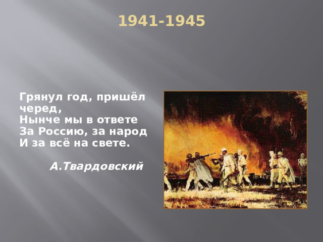 1941-1945    Грянул год, пришёл черед, Нынче мы в ответе За Россию, за народ И за всё на свете.   А.Твардовский 