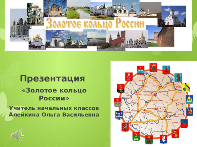 Презентация «Золотое кольцо России» Учитель начальных классов Алейкина Ольга Васильевна 