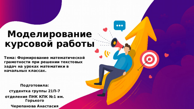 Моделирование курсовой работы Тема: Формирование математической грамотности при решении текстовых задач на уроках математики в начальных классах. Подготовила: студентка группы 21П-7 отделения ПНК КПК №1 им. Горького Черепанова Анастасия 
