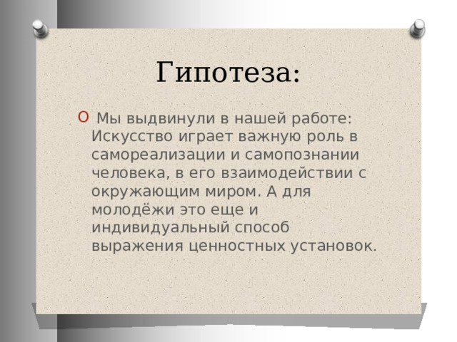 Гипотеза:   Мы выдвинули в нашей работе: Искусство играет важную роль в самореализации и самопознании человека, в его взаимодействии с окружающим миром. А для молодёжи это еще и индивидуальный способ выражения ценностных установок. 