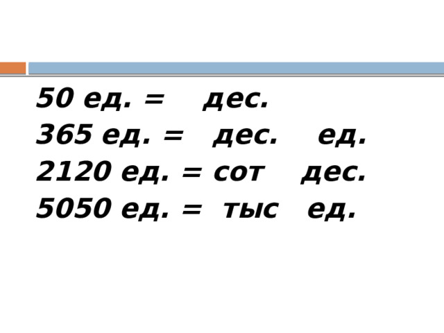 50 ед. = дес. 365 ед. = дес. ед. 2120 ед. = сот дес. 5050 ед. = тыс ед. 