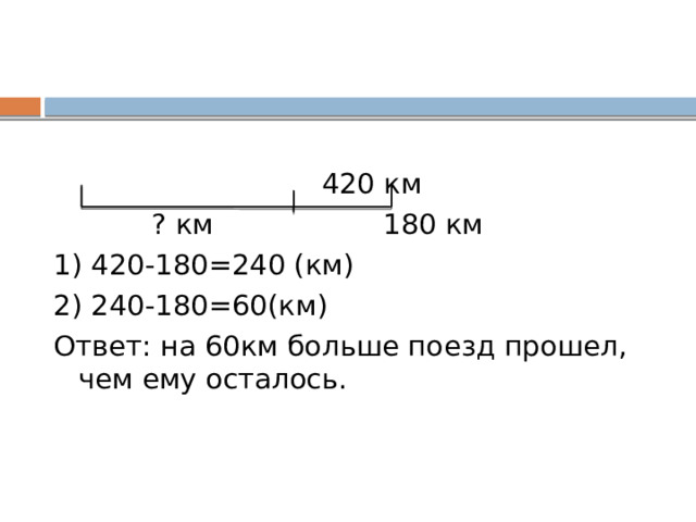    420 км  ? км 180 км 1) 420-180=240 (км) 2) 240-180=60(км) Ответ: на 60км больше поезд прошел, чем ему осталось. 