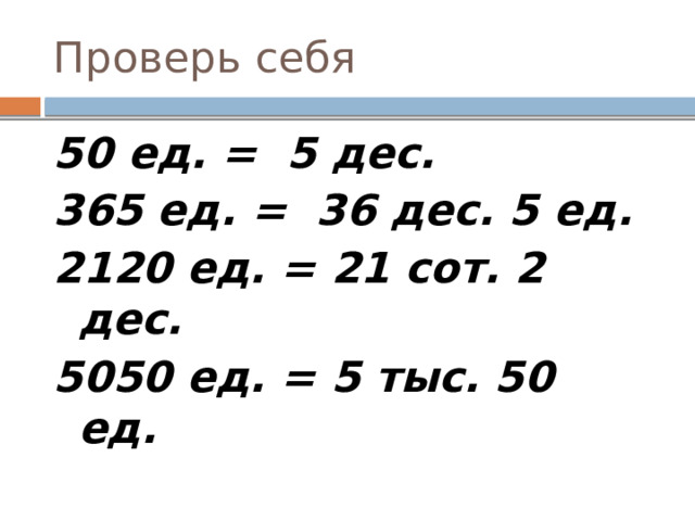 Проверь себя 50 ед. = 5 дес. 365 ед. = 36 дес. 5 ед. 2120 ед. = 21 сот. 2 дес. 5050 ед. = 5 тыс. 50 ед. 