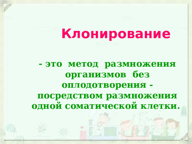  Клонирование - это метод размножения организмов без оплодотворения - посредством размножения одной соматической клетки. 