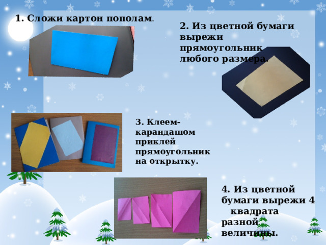 1. Сложи картон пополам . 2. Из цветной бумаги вырежи прямоугольник любого размера. 3. Клеем-карандашом приклей прямоугольник на открытку. 4. Из цветной бумаги вырежи 4 квадрата разной величины.     