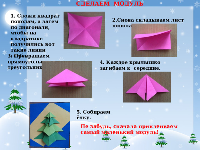  СДЕЛАЕМ  МОДУЛЬ 1. Сложи квадрат пополам, а затем по диагонали, чтобы на квадратике получились вот такие линии сгиба. 2.Снова складываем лист пополам. 3. Превращаем прямоугольник в треугольник . 4. Каждое крылышко загибаем к середине. 5. Собираем ёлку. Не забудь, сначала приклеиваем самый маленький модуль!     