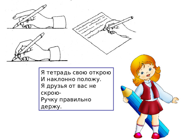 Я тетрадь свою открою  И наклонно положу.  Я друзья от вас не скрою-  Ручку правильно держу. 