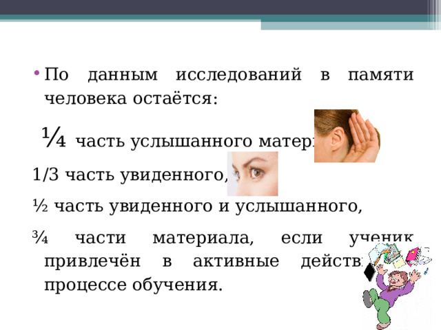 По данным исследований в памяти человека остаётся:  ¼ часть услышанного материала, 1/3 часть увиденного, ½ часть увиденного и услышанного, ¾ части материала, если ученик привлечён в активные действия в процессе обучения. 