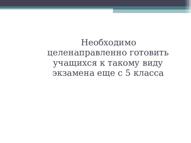  Необходимо целенаправленно готовить учащихся к такому виду экзамена еще с 5 класса 