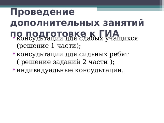 Проведение дополнительных занятий по подготовке к ГИА консультации для слабых учащихся (решение 1 части); консультации для сильных ребят ( решение заданий 2 части ); индивидуальные консультации. 
