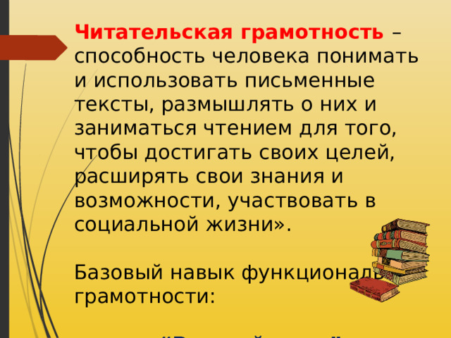 Читательская грамотность – способность человека понимать и использовать письменные тексты, размышлять о них и заниматься чтением для того, чтобы достигать своих целей, расширять свои знания и возможности, участвовать в социальной жизни». Базовый навык функциональной грамотности:  “ Русский язык” “ Литературное чтение”  