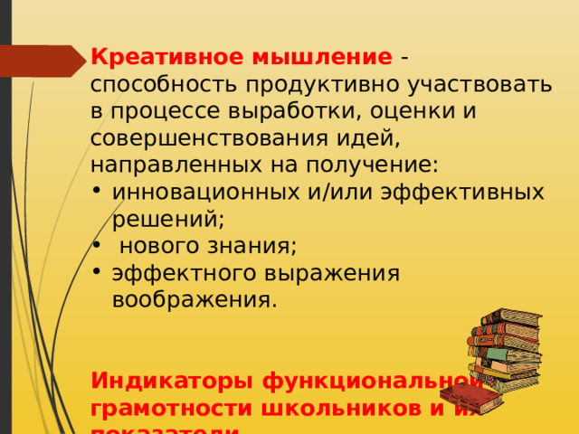 Креативное мышление - способность продуктивно участвовать в процессе выработки, оценки и совершенствования идей, направленных на получение: инновационных и/или эффективных решений;  нового знания; эффектного выражения воображения. Индикаторы функциональной грамотности школьников и их показатели. 