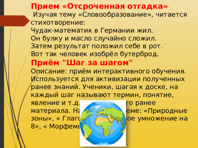 Прием «Отсроченная отгадка»  Изучая тему «Словообразование», читается стихотворение: Чудак-математик в Германии жил. Он булку и масло случайно сложил. Затем результат положил себе в рот. Вот так человек изобрёл бутерброд. Приём 