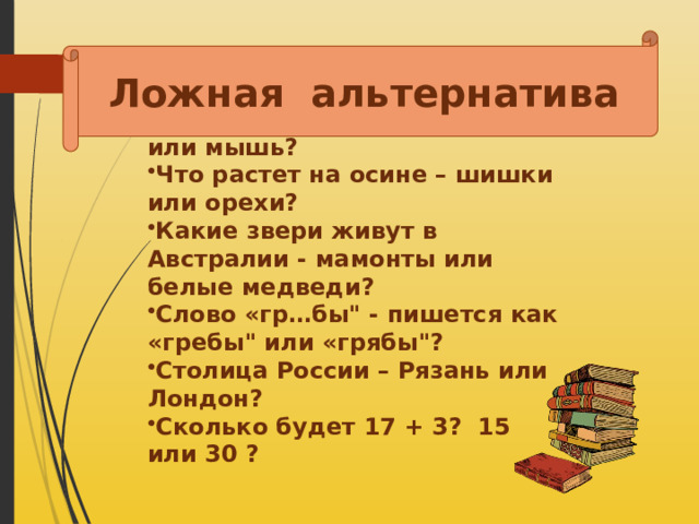 Ложная альтернатива Кто быстрее летает- собака или мышь? Что растет на осине – шишки или орехи? Какие звери живут в Австралии - мамонты или белые медведи? Слово «гр…бы
