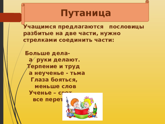 Путаница Учащимся предлагаются пословицы разбитые на две части, нужно стрелками соединить части:   Больше дела- а руки делают.  Терпение и труд а неученье - тьма   Глаза бояться, меньше слов  Ученье – свет, все перетрут  
