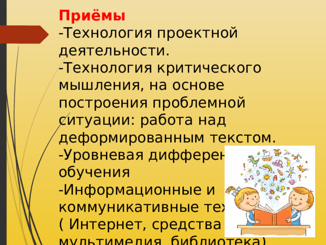 Приёмы -Технология проектной деятельности. -Технология критического мышления, на основе построения проблемной ситуации: работа над деформированным текстом. -Уровневая дифференциация обучения -Информационные и коммуникативные технологии ( Интернет, средства мультимедия, библиотека) 