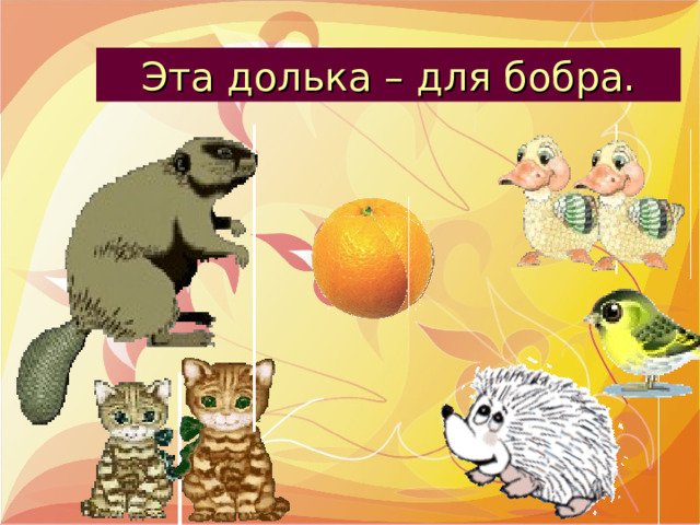 Мы делили апельсин. Эта долька – для бобра. Эта долька – для котят. Эта долька – для утят. Эта долька – для чижа. Эта долька – для ежа. Много нас, а он один. 