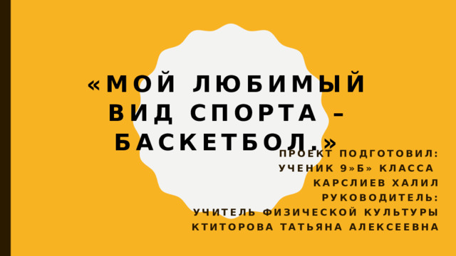 «Мой любимый вид спорта – баскетбол.»    Проект подготовил: Ученик 9»б» класса Карслиев халил Руководитель: Учитель физической культуры Ктиторова Татьяна Алексеевна     