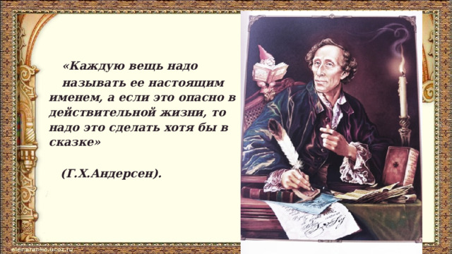  «Каждую вещь надо  называть ее настоящим именем, а если это опасно в действительной жизни, то надо это сделать хотя бы в сказке»  (Г.Х.Андерсен).  