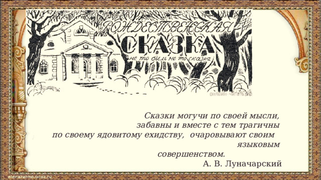 Сказки могучи по своей мысли,  забавны и вместе с тем трагичны  по своему ядовитому ехидству,  очаровывают своим  языковым   совершенством.                        А. В. Луначарский 