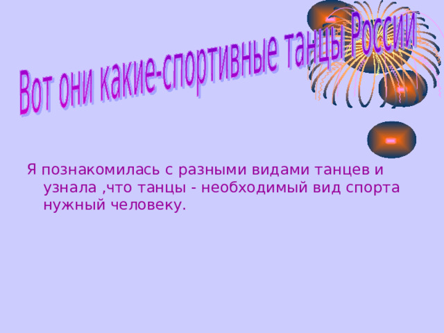 Я познакомилась с разными видами танцев и узнала ,что танцы - необходимый вид спорта нужный человеку. 