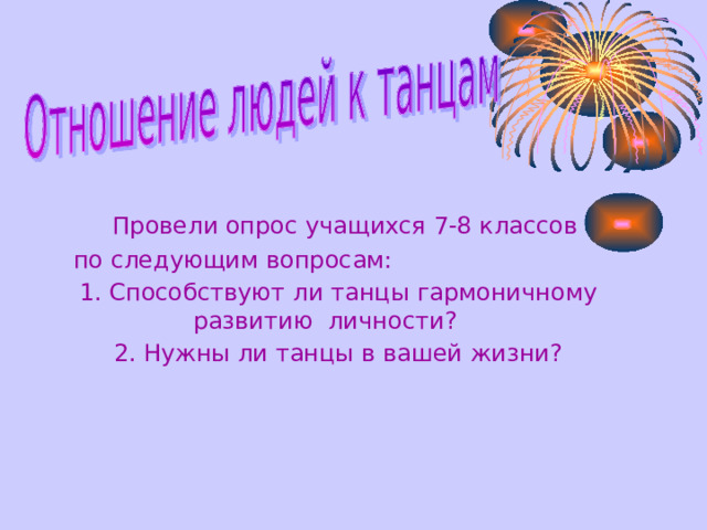     П рове ли опрос учащихся 7-8 классов  по следующим вопрос ам :   1. Способствуют ли танцы гармоничному развити ю  личности ?   2. Нужны ли танцы в вашей жизни? 
