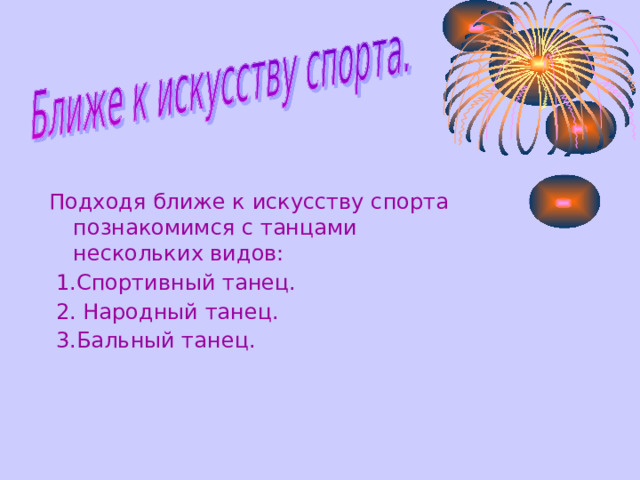 Подходя ближе к искусству спорта познакомимся с танцами нескольких видов:  1.Спортивный танец.  2. Народный танец.  3.Бальный танец. 