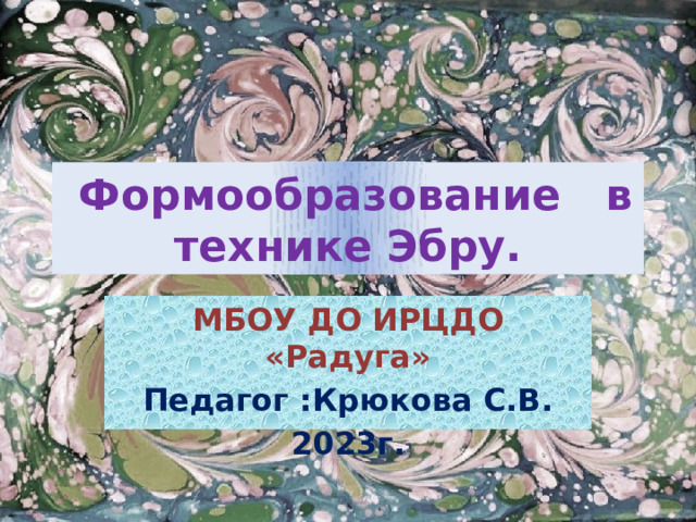  Формообразование в технике Эбру. МБОУ ДО ИРЦДО «Радуга» Педагог :Крюкова С.В. 2023г. 