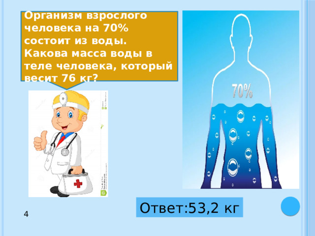 Организм взрослого человека на 70% состоит из воды. Какова масса воды в теле человека, который весит 76 кг? Ответ:53,2 кг 4 