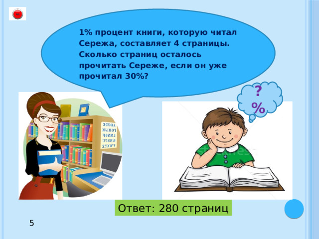 1% процент книги, которую читал Сережа, составляет 4 страницы. Сколько страниц осталось прочитать Сереже, если он уже прочитал 30%? ? % Ответ: 280 страниц 5 