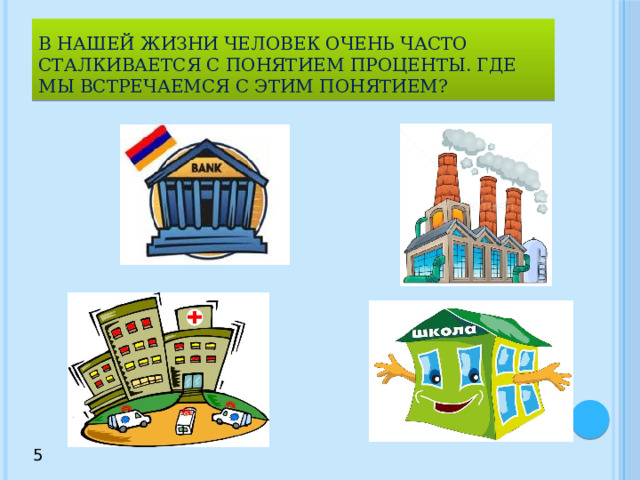 в нашей жизни человек очень часто сталкивается с понятием проценты. Где мы встречаемся с этим понятием? 5 