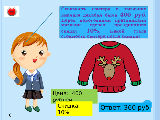 Стоимость свитера в магазине вначале декабря была 400 руб . Перед новогодними праздниками магазин сделал праздничную скидку 10%. Какой стала стоимость свитера после скидки? Цена: 400 рублей Скидка: 10% Ответ: 360 руб 6 