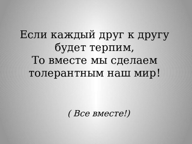 Если каждый друг к другу будет терпим,  То вместе мы сделаем толерантным наш мир!  ( Все вместе!) 