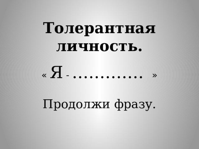 Толерантная личность. « Я - …………. » Продолжи фразу. 