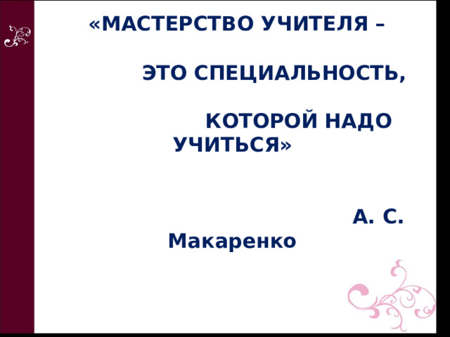  «МАСТЕРСТВО УЧИТЕЛЯ –   ЭТО СПЕЦИАЛЬНОСТЬ,  КОТОРОЙ НАДО УЧИТЬСЯ»    А. С. Макаренко 