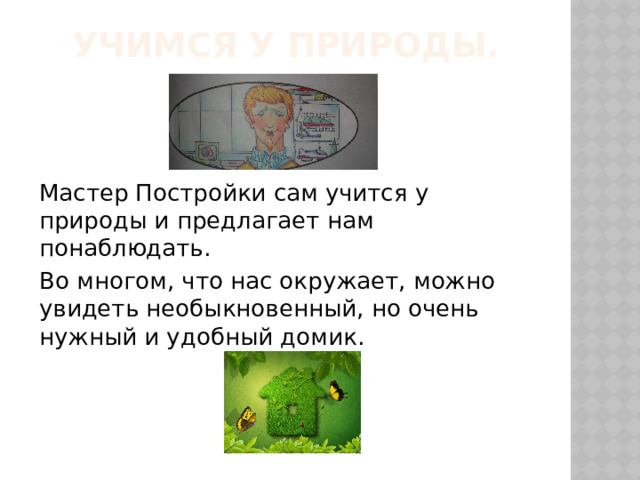 Учимся у природы. Мастер Постройки сам учится у природы и предлагает нам понаблюдать. Во многом, что нас окружает, можно увидеть необыкновенный, но очень нужный и удобный домик. 