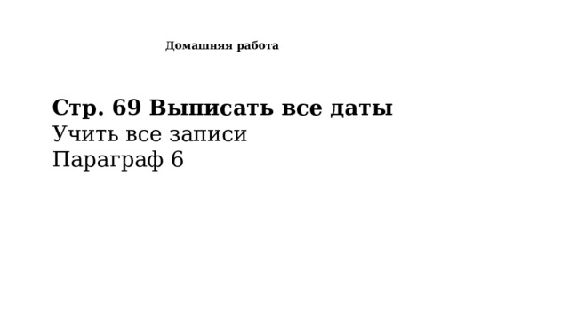 Домашняя работа Стр. 69 Выписать все даты Учить все записи Параграф 6 