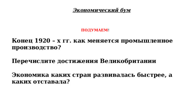 Экономический бум ПОДУМАЕМ ! Конец 1920 – х гг. как меняется промышленное производство?  Перечислите достижения Великобритании  Экономика каких стран развивалась быстрее, а каких отставала? 