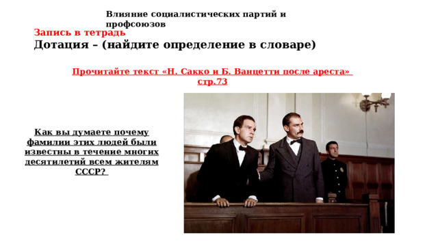 Влияние социалистических партий и профсоюзов Запись в тетрадь Дотация – (найдите определение в словаре) Прочитайте текст «Н. Сакко и Б. Ванцетти после ареста» стр.73 Как вы думаете почему фамилии этих людей были известны в течение многих десятилетий всем жителям СССР? 