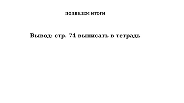 ПОДВЕДЕМ ИТОГИ Вывод: стр. 74 выписать в тетрадь 