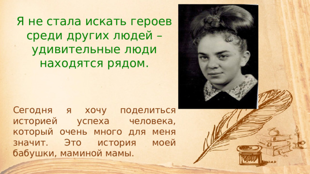 Я не стала искать героев среди других людей – удивительные люди находятся рядом. Сегодня я хочу поделиться историей успеха человека, который очень много для меня значит. Это история моей бабушки, маминой мамы. 