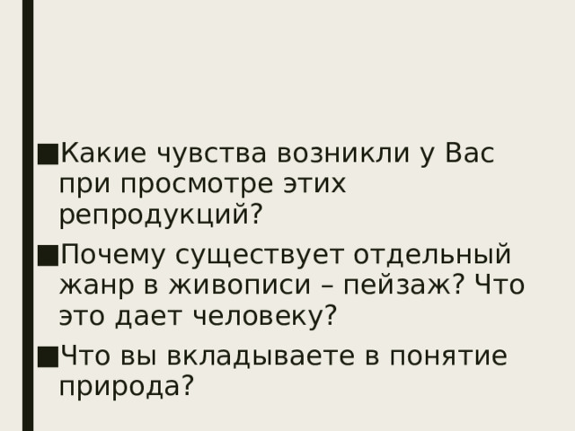 Какие чувства возникли у Вас при просмотре этих репродукций? Почему существует отдельный жанр в живописи – пейзаж? Что это дает человеку? Что вы вкладываете в понятие природа? 