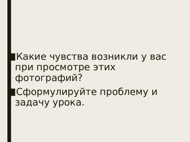 Какие чувства возникли у вас при просмотре этих фотографий? Сформулируйте проблему и задачу урока. 