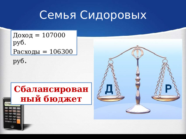Семья Сидоровых Доход = 107000 руб. Расходы = 106300 руб . Сбалансированный бюджет 