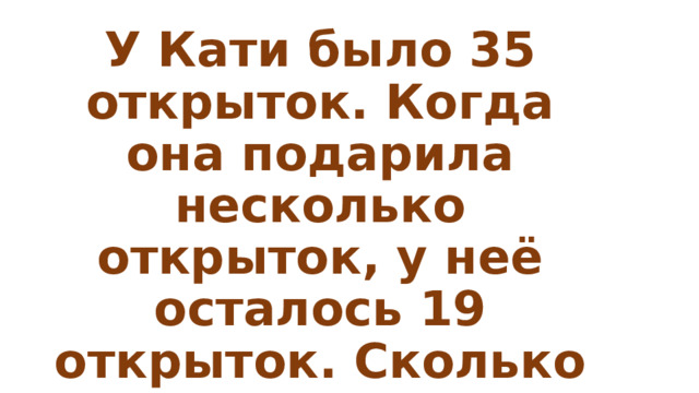У Кати было 35 открыток. Когда она подарила несколько открыток, у неё осталось 19 открыток. Сколько открыток она подарила? 