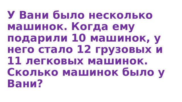 У Вани было несколько машинок. Когда ему подарили 10 машинок, у него стало 12 грузовых и 11 легковых машинок. Сколько машинок было у Вани?  