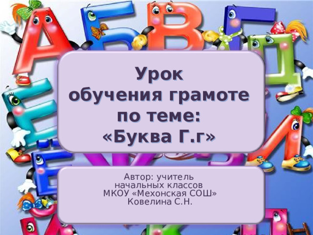 Урок  обучения грамоте  по теме:  «Буква Г.г» Автор: учитель начальных классов МКОУ «Мехонская СОШ» Ковелина С.Н. 