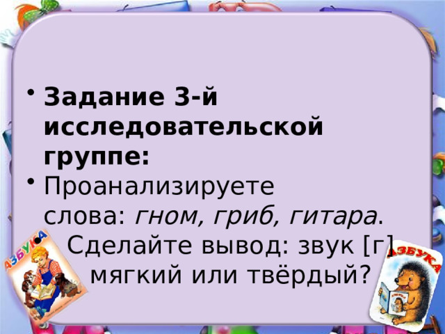 Задание 3-й исследовательской группе: Проанализируете слова:  гном, гриб, гитара . Сделайте вывод: звук [г] мягкий или твёрдый? 